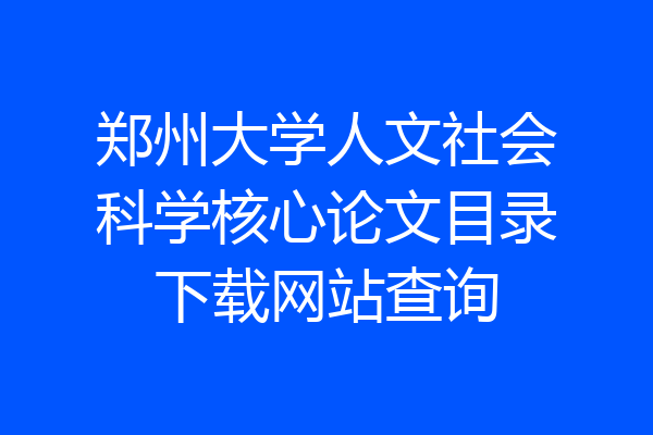 郑州大学人文社会科学核心论文目录下载网站查询