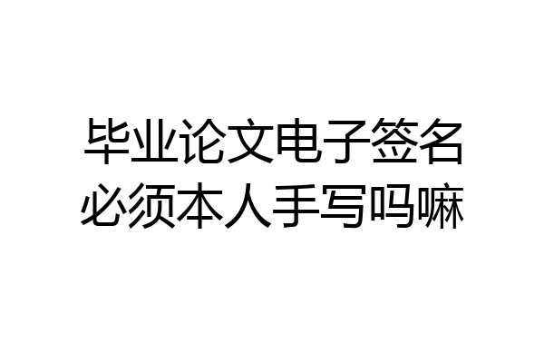 毕业论文电子签名必须本人手写吗嘛
