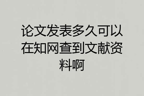 论文发表多久可以在知网查到文献资料啊