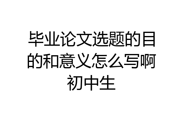 毕业论文选题的目的和意义怎么写啊初中生