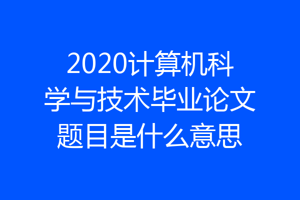 2020计算机科学与技术毕业论文题目是什么意思