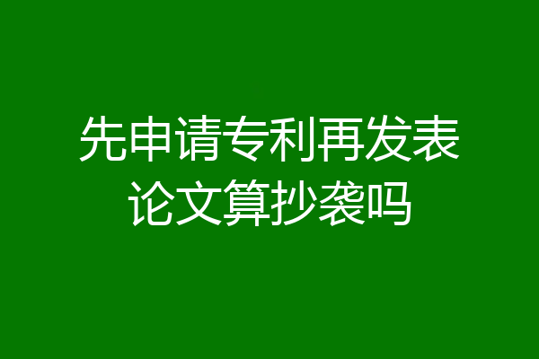 先申请专利再发表论文算抄袭吗
