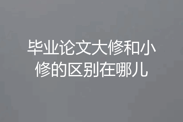 毕业论文大修和小修的区别在哪儿