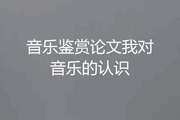 音乐鉴赏论文我对音乐的认识