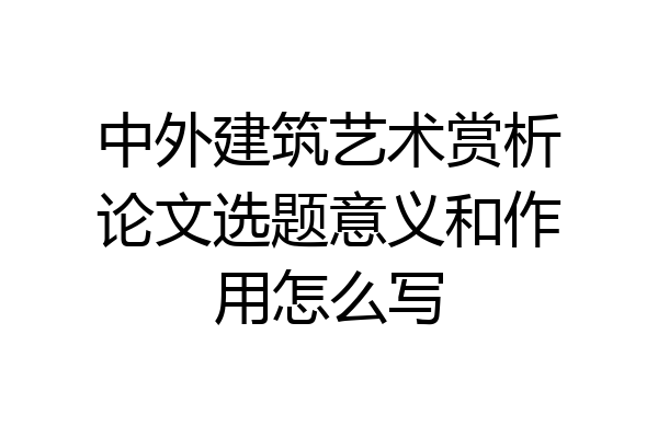 中外建筑艺术赏析论文选题意义和作用怎么写