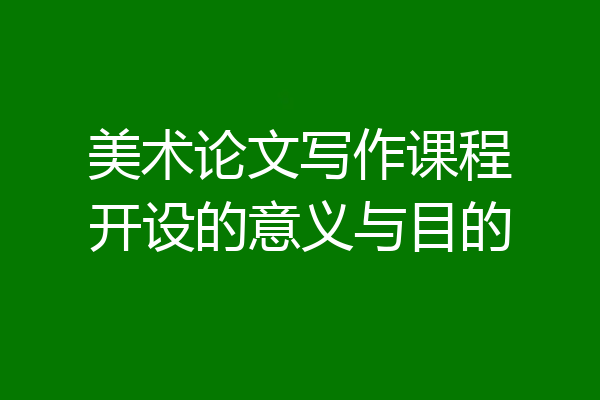 美术论文写作课程开设的意义与目的