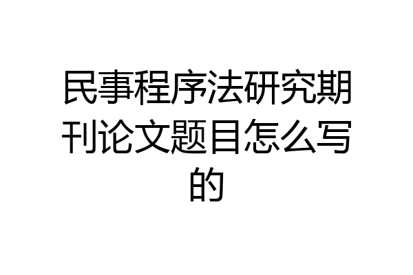 民事程序法研究期刊论文题目怎么写的