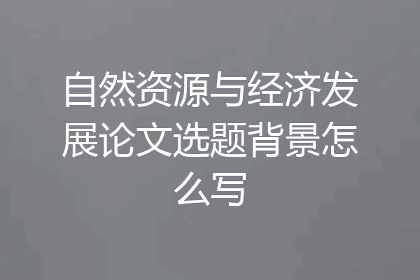 自然资源与经济发展论文选题背景怎么写