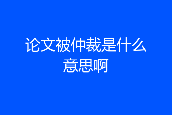 论文被仲裁是什么意思啊