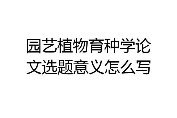园艺植物育种学论文选题意义怎么写