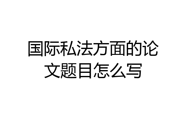 国际私法方面的论文题目怎么写