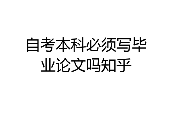 自考本科必须写毕业论文吗知乎
