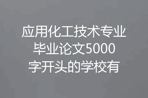 应用化工技术专业毕业论文5000字开头的学校有