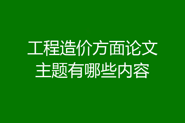 工程造价方面论文主题有哪些内容