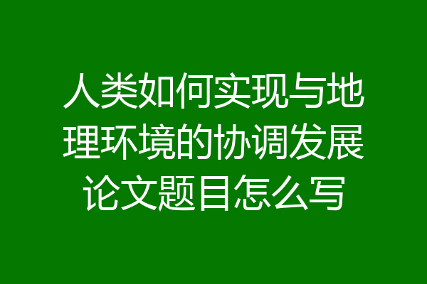 人类如何实现与地理环境的协调发展论文题目怎么写