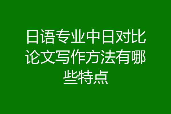日语专业中日对比论文写作方法有哪些特点