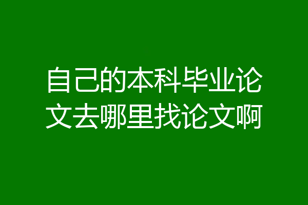 自己的本科毕业论文去哪里找论文啊