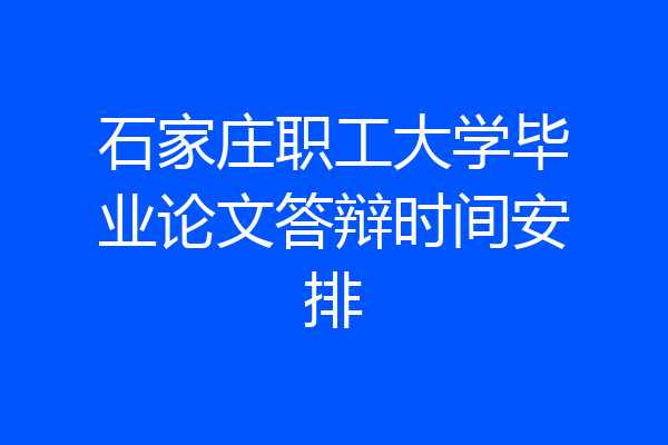 石家庄职工大学毕业论文答辩时间安排