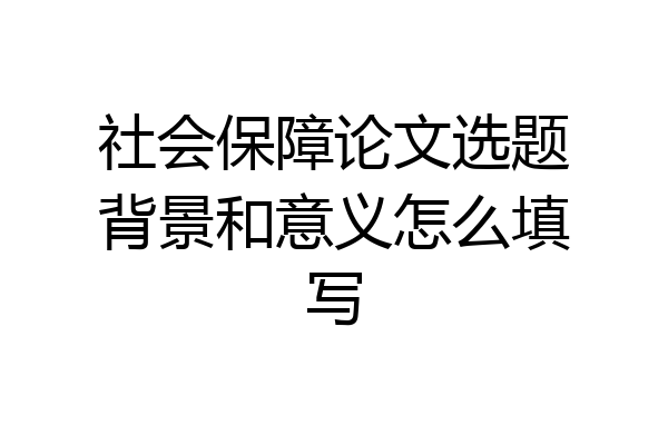 社会保障论文选题背景和意义怎么填写