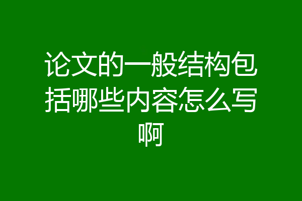 论文的一般结构包括哪些内容怎么写啊