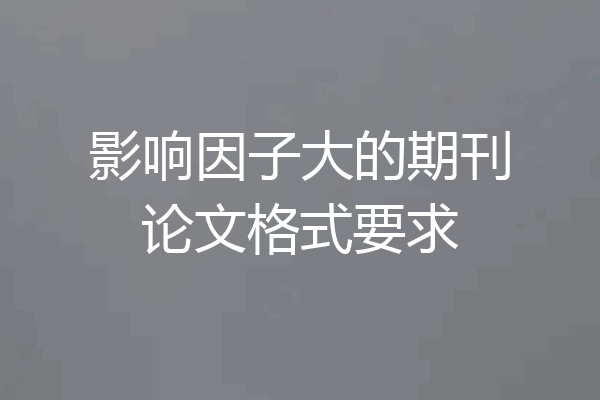 影响因子大的期刊论文格式要求