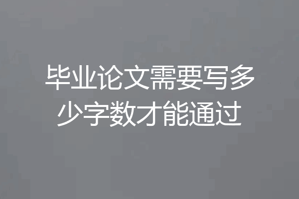 毕业论文需要写多少字数才能通过