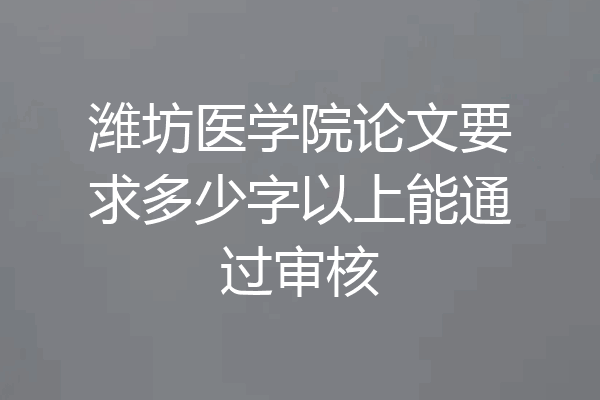 潍坊医学院论文要求多少字以上能通过审核