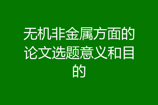 无机非金属方面的论文选题意义和目的