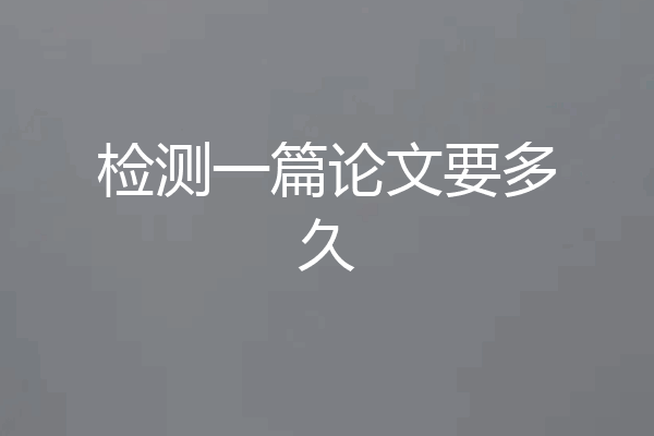 检测一篇论文要多久