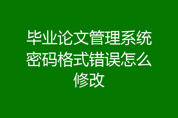 毕业论文管理系统密码格式错误怎么修改