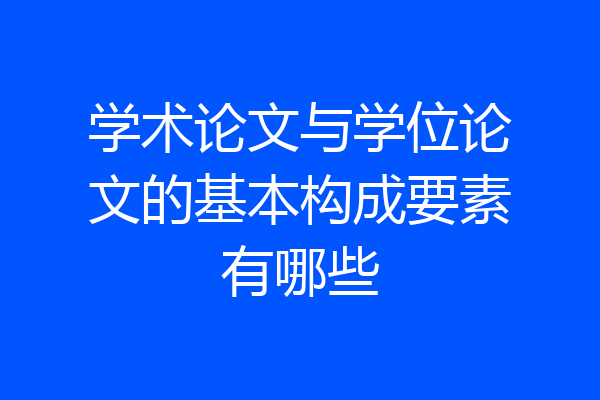 学术论文与学位论文的基本构成要素有哪些