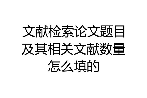 文献检索论文题目及其相关文献数量怎么填的