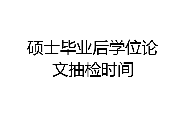 硕士毕业后学位论文抽检时间