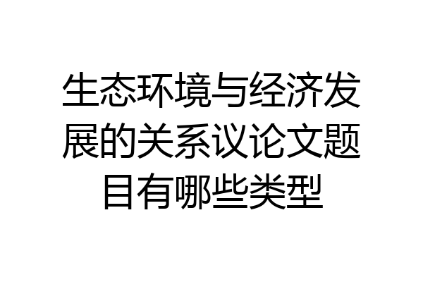 生态环境与经济发展的关系议论文题目有哪些类型