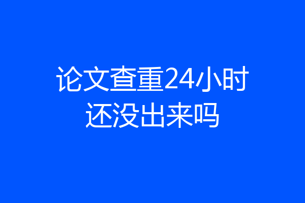 论文查重24小时还没出来吗