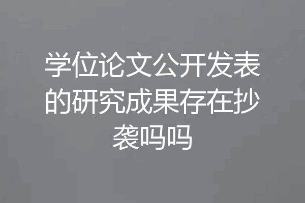 学位论文公开发表的研究成果存在抄袭吗吗