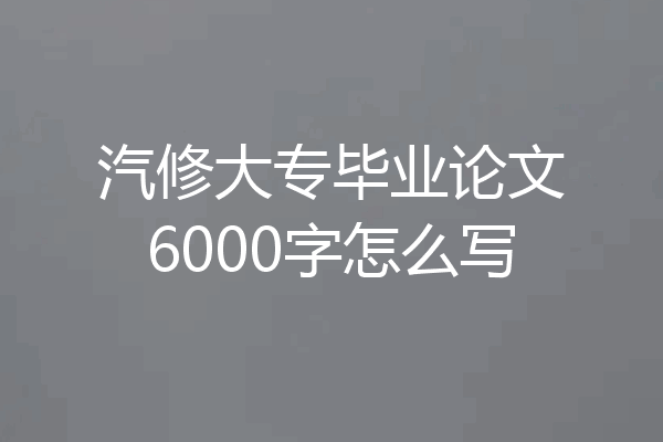 汽修大专毕业论文6000字怎么写