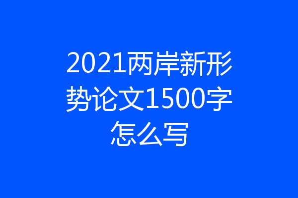 2021两岸新形势论文1500字怎么写