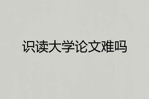 识读大学论文难吗