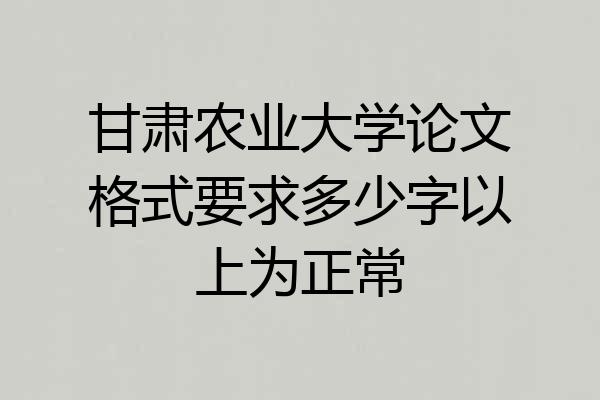 甘肃农业大学论文格式要求多少字以上为正常