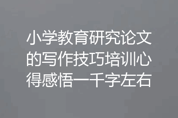 小学教育研究论文的写作技巧培训心得感悟一千字左右