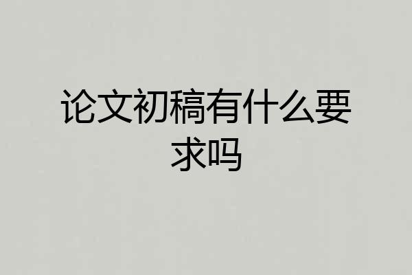 论文初稿有什么要求吗