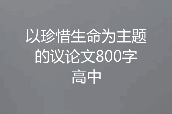 以珍惜生命为主题的议论文800字高中