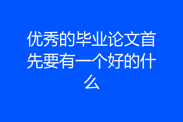 优秀的毕业论文首先要有一个好的什么