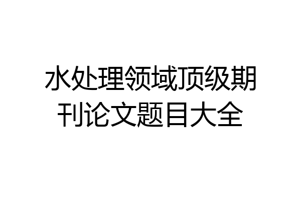 水处理领域顶级期刊论文题目大全