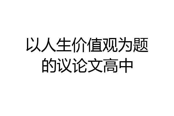 以人生价值观为题的议论文高中