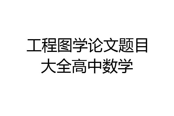 工程图学论文题目大全高中数学