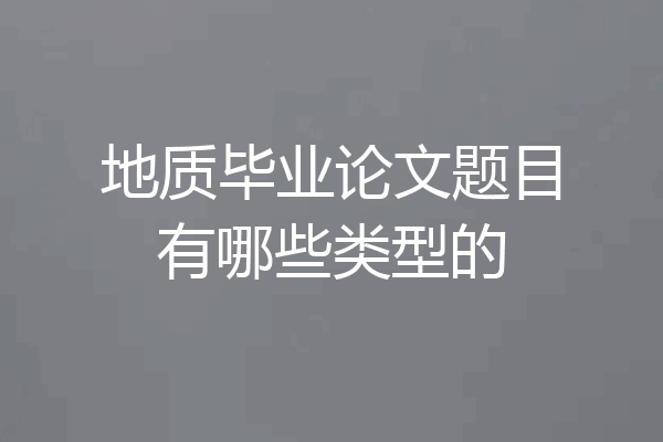 地质毕业论文题目有哪些类型的