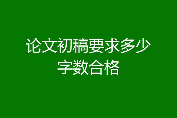 论文初稿要求多少字数合格
