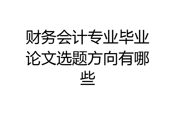 财务会计专业毕业论文选题方向有哪些